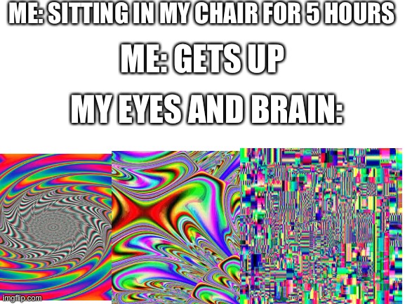 Ahh what a nice gaming setio- oh OH AAAAAAAAHHH | ME: SITTING IN MY CHAIR FOR 5 HOURS; ME: GETS UP; MY EYES AND BRAIN: | image tagged in brain,eyes,relatable,annoying | made w/ Imgflip meme maker