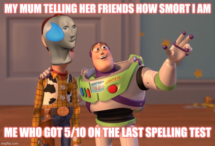 X, X Everywhere Meme | MY MUM TELLING HER FRIENDS HOW SMORT I AM; ME WHO GOT 5/10 ON THE LAST SPELLING TEST | image tagged in memes,x x everywhere | made w/ Imgflip meme maker