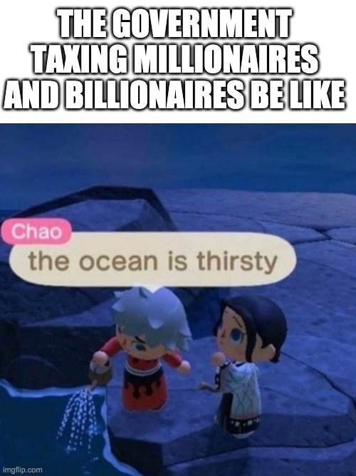 The ocean is thirsty | THE GOVERNMENT TAXING MILLIONAIRES AND BILLIONAIRES BE LIKE | image tagged in the ocean is thirsty | made w/ Imgflip meme maker