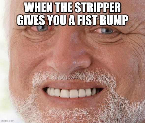 Hide the Pain Harold | WHEN THE STRIPPER GIVES YOU A FIST BUMP | image tagged in hide the pain harold | made w/ Imgflip meme maker