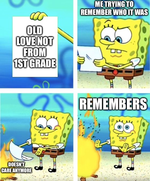 Upvote if you get it | ME TRYING TO REMEMBER WHO IT WAS; OLD LOVE NOT FROM 1ST GRADE; REMEMBERS; DOESN’T CARE ANYMORE | image tagged in spongebob burning paper | made w/ Imgflip meme maker