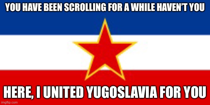 You have been scrolling for a while | YOU HAVE BEEN SCROLLING FOR A WHILE HAVEN’T YOU; HERE, I UNITED YUGOSLAVIA FOR YOU | image tagged in yugoslavia flag,funny,meme,yugoslavia | made w/ Imgflip meme maker