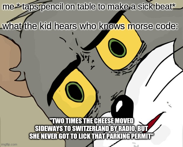 the kid: is this person okay? | me * taps pencil on table to make a sick beat*; what the kid hears who knows morse code:; "TWO TIMES THE CHEESE MOVED SIDEWAYS TO SWITZERLAND BY RADIO, BUT SHE NEVER GOT TO LICK THAT PARKING PERMIT" | image tagged in memes,unsettled tom | made w/ Imgflip meme maker