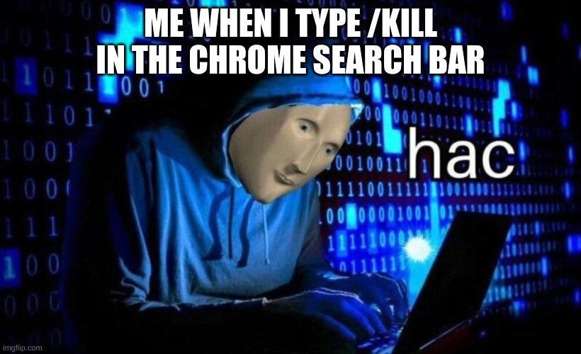 hac | ME WHEN I TYPE /KILL
IN THE CHROME SEARCH BAR | image tagged in hac | made w/ Imgflip meme maker