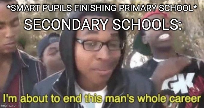 Schools be like | *SMART PUPILS FINISHING PRIMARY SCHOOL*; SECONDARY SCHOOLS: | image tagged in i m about to end this man s whole career,memes | made w/ Imgflip meme maker