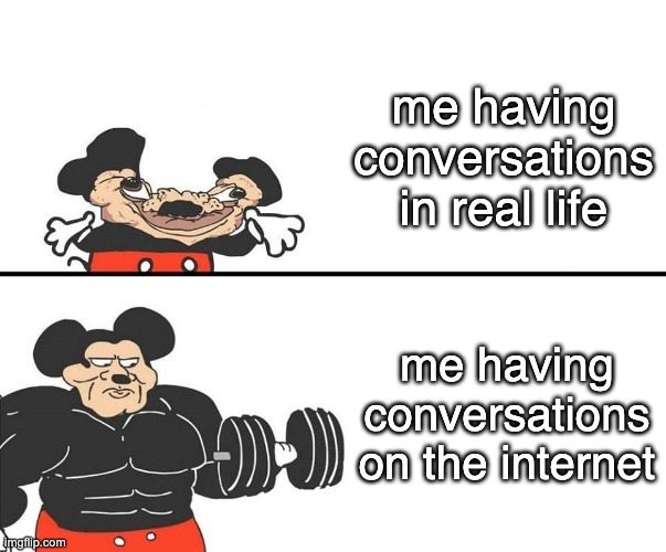 Micky Mouse | me having conversations in real life; me having conversations on the internet | image tagged in micky mouse | made w/ Imgflip meme maker