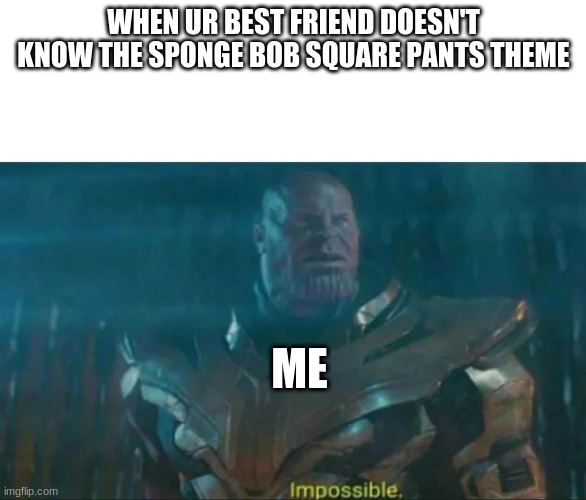 Thanos Impossible | WHEN UR BEST FRIEND DOESN'T KNOW THE SPONGE BOB SQUARE PANTS THEME; ME | image tagged in thanos impossible | made w/ Imgflip meme maker