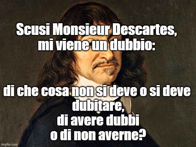 Scusi Monsieur Descartes,
mi viene un dubbio:; di che cosa non si deve o si deve 
dubitare,
di avere dubbi
o di non averne? | made w/ Imgflip meme maker