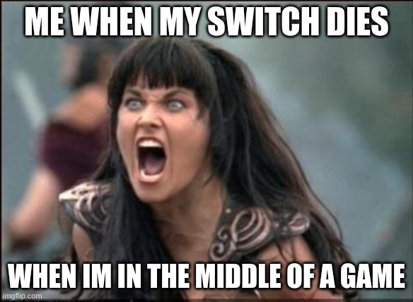 switches die on the worst times | ME WHEN MY SWITCH DIES; WHEN IM IN THE MIDDLE OF A GAME | image tagged in angry xena,so true memes | made w/ Imgflip meme maker