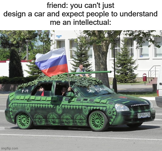 RUSSIA MOMENT! | friend: you can't just design a car and expect people to understand
me an intellectual: | image tagged in russia,car,tank,memes,intellecc | made w/ Imgflip meme maker