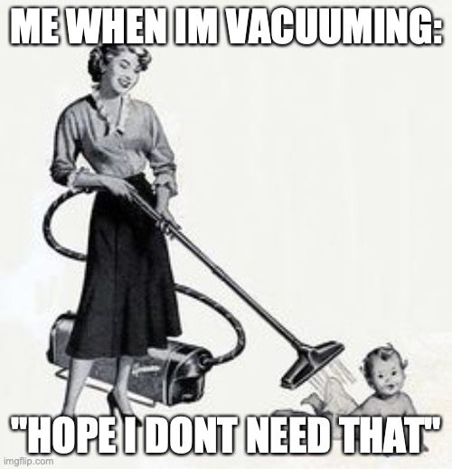Me when I do be vacuuming | ME WHEN IM VACUUMING:; "HOPE I DONT NEED THAT" | image tagged in clean suction vacuum,vacuum,memes,funny memes,good memes,best memes | made w/ Imgflip meme maker