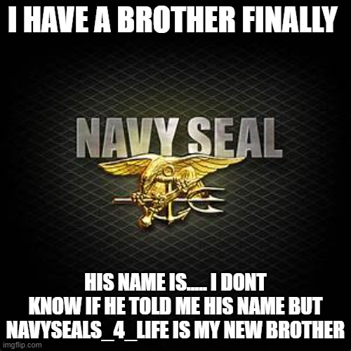 did you tell me your name i might have short term i prolly dont remember dat either | I HAVE A BROTHER FINALLY; HIS NAME IS..... I DONT KNOW IF HE TOLD ME HIS NAME BUT NAVYSEALS_4_LIFE IS MY NEW BROTHER | made w/ Imgflip meme maker