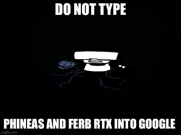 I will never unsee | DO NOT TYPE; PHINEAS AND FERB RTX INTO GOOGLE | image tagged in black background | made w/ Imgflip meme maker