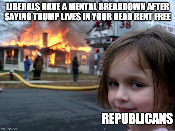 its so funny seeing libs arguing their point after using the strongest rep weapon | LIBERALS HAVE A MENTAL BREAKDOWN AFTER SAYING TRUMP LIVES IN YOUR HEAD RENT FREE; REPUBLICANS | image tagged in memes,disaster girl | made w/ Imgflip meme maker