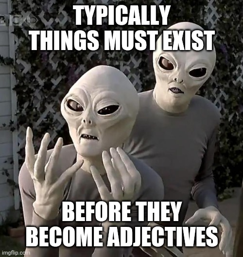 Aliens | TYPICALLY THINGS MUST EXIST BEFORE THEY BECOME ADJECTIVES | image tagged in aliens | made w/ Imgflip meme maker