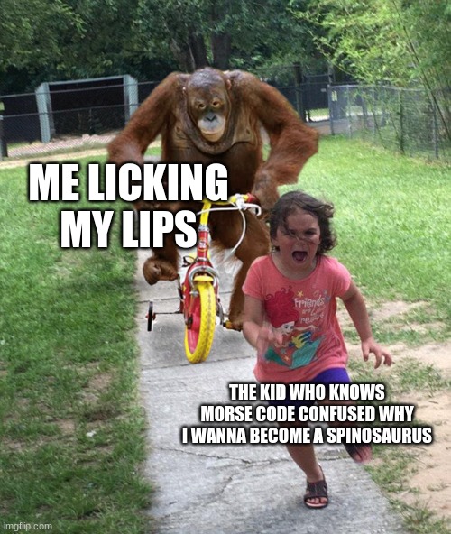 Orangutan chasing girl on a tricycle | ME LICKING MY LIPS THE KID WHO KNOWS MORSE CODE CONFUSED WHY I WANNA BECOME A SPINOSAURUS | image tagged in orangutan chasing girl on a tricycle | made w/ Imgflip meme maker