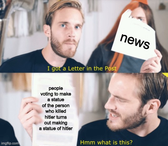 lmao | news; people voting to make a statue of the person who killed hitler turns out making a statue of hitler | image tagged in pewdiepie gets a letter | made w/ Imgflip meme maker