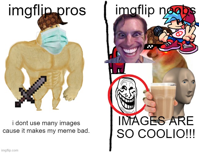 Buff Doge vs. Cheems Meme | imgflip pros imgflip noobs i dont use many images cause it makes my meme bad. IMAGES ARE SO COOLIO!!! | image tagged in memes,buff doge vs cheems | made w/ Imgflip meme maker