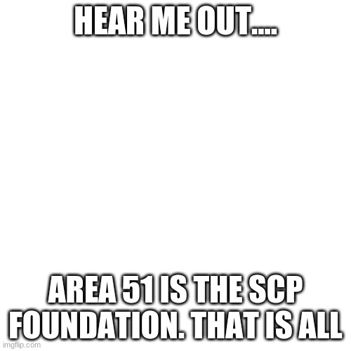 Blank Transparent Square | HEAR ME OUT.... AREA 51 IS THE SCP FOUNDATION. THAT IS ALL | image tagged in memes,blank transparent square | made w/ Imgflip meme maker