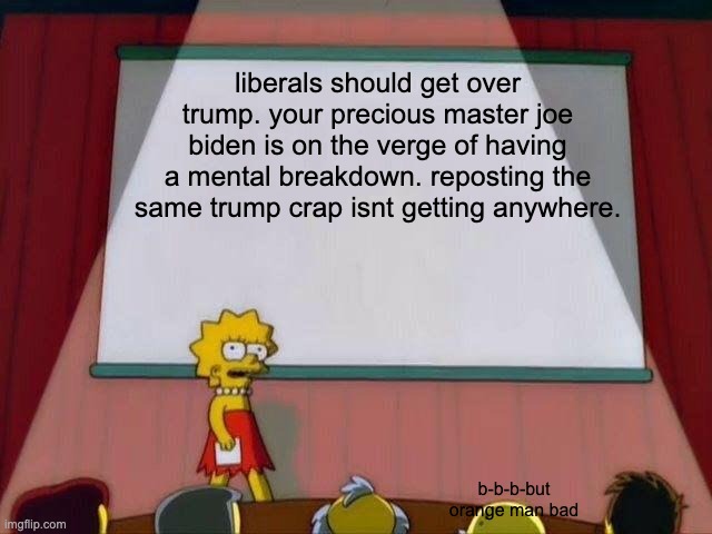 libs only attack trump because they can't find good "biden is good" ammunition because it doesn't exist | liberals should get over trump. your precious master joe biden is on the verge of having a mental breakdown. reposting the same trump crap isnt getting anywhere. b-b-b-but orange man bad | image tagged in lisa simpson's presentation,donald trump,trump,joe biden,biden,liberal hypocrisy | made w/ Imgflip meme maker
