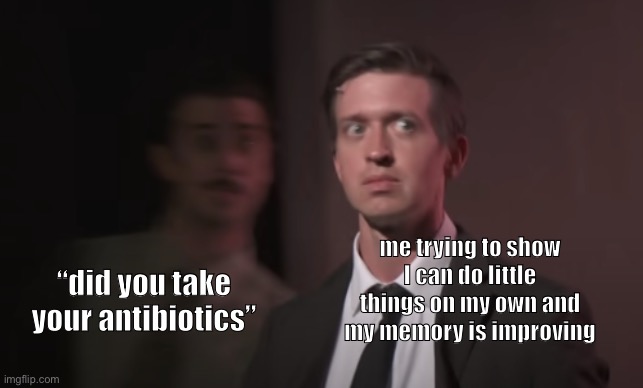 every. day. |  me trying to show I can do little things on my own and my memory is improving; “did you take your antibiotics” | image tagged in tgwdlm,medicine,lyme disease | made w/ Imgflip meme maker