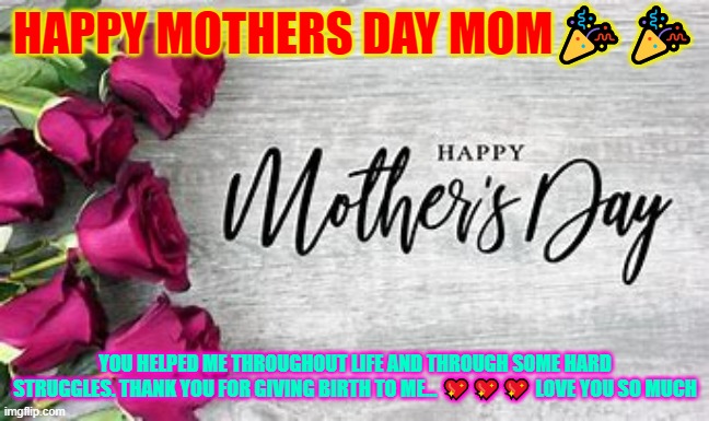 For My mom and all mothers in the world | HAPPY MOTHERS DAY MOM🎉🎉; YOU HELPED ME THROUGHOUT LIFE AND THROUGH SOME HARD STRUGGLES. THANK YOU FOR GIVING BIRTH TO ME... 💖💖💖 LOVE YOU SO MUCH | image tagged in love you | made w/ Imgflip meme maker