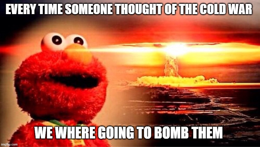 elmo nuclear explosion | EVERY TIME SOMEONE THOUGHT OF THE COLD WAR; WE WHERE GOING TO BOMB THEM | image tagged in elmo nuclear explosion | made w/ Imgflip meme maker