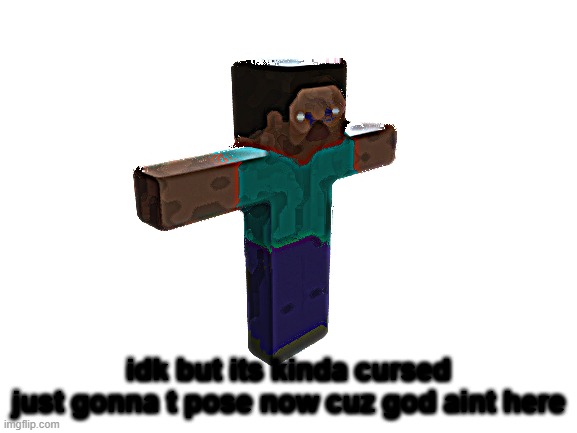 idk but its kinda cursed
just gonna t pose now cuz god aint here | made w/ Imgflip meme maker