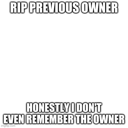 Blank Transparent Square Meme | RIP PREVIOUS OWNER; HONESTLY I DON'T EVEN REMEMBER THE OWNER | image tagged in memes,blank transparent square | made w/ Imgflip meme maker