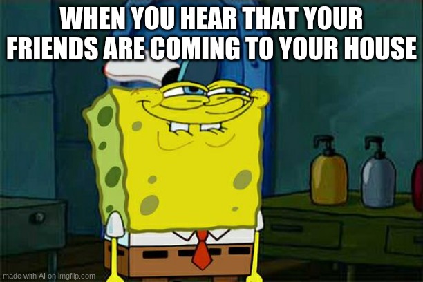 Don't You Squidward |  WHEN YOU HEAR THAT YOUR FRIENDS ARE COMING TO YOUR HOUSE | image tagged in memes,don't you squidward | made w/ Imgflip meme maker
