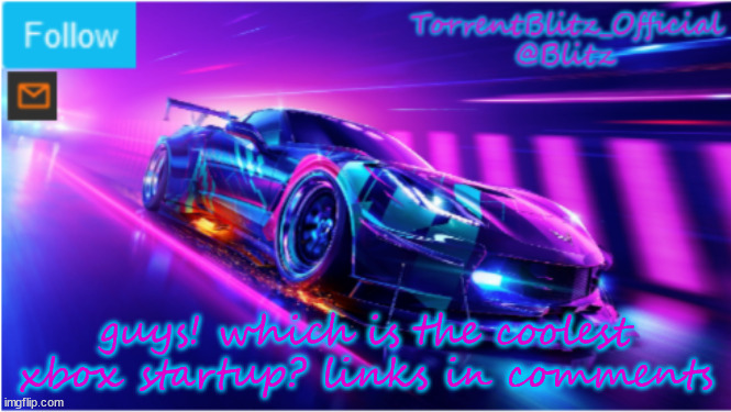 TorrentBlitz_Official Neon car temp | guys! which is the coolest xbox startup? links in comments | image tagged in torrentblitz_official neon car temp | made w/ Imgflip meme maker