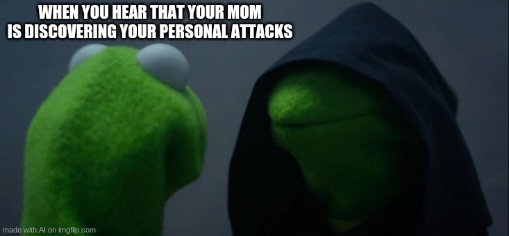 Evil Kermit Meme | WHEN YOU HEAR THAT YOUR MOM IS DISCOVERING YOUR PERSONAL ATTACKS | image tagged in memes,evil kermit | made w/ Imgflip meme maker