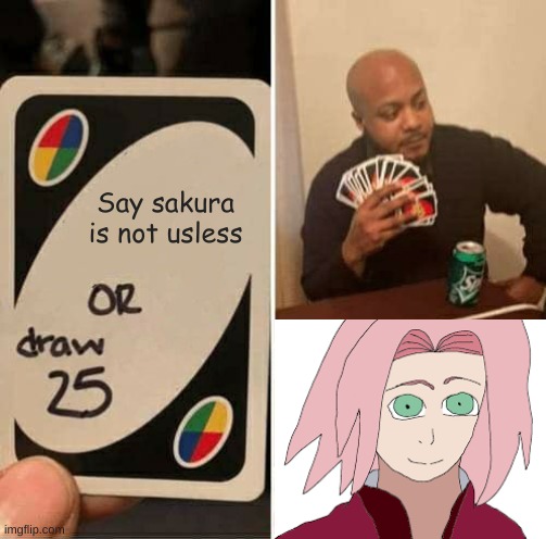 UNO Draw 25 Cards Meme | Say sakura is not usless | image tagged in memes,uno draw 25 cards | made w/ Imgflip meme maker