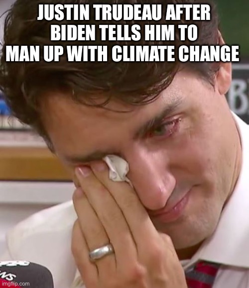 Justin Trudeau Crying | JUSTIN TRUDEAU AFTER BIDEN TELLS HIM TO MAN UP WITH CLIMATE CHANGE | image tagged in justin trudeau crying | made w/ Imgflip meme maker