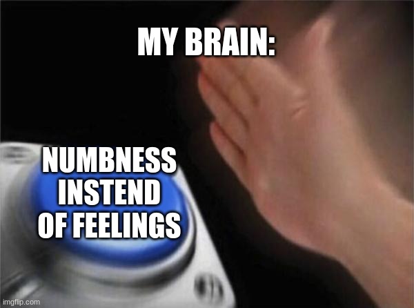 Blank Nut Button Meme | MY BRAIN:; NUMBNESS INSTEND OF FEELINGS | image tagged in memes,blank nut button | made w/ Imgflip meme maker