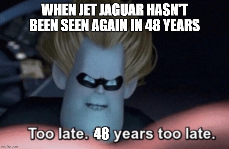 Too Late | WHEN JET JAGUAR HASN'T BEEN SEEN AGAIN IN 48 YEARS; 48 | image tagged in too late | made w/ Imgflip meme maker
