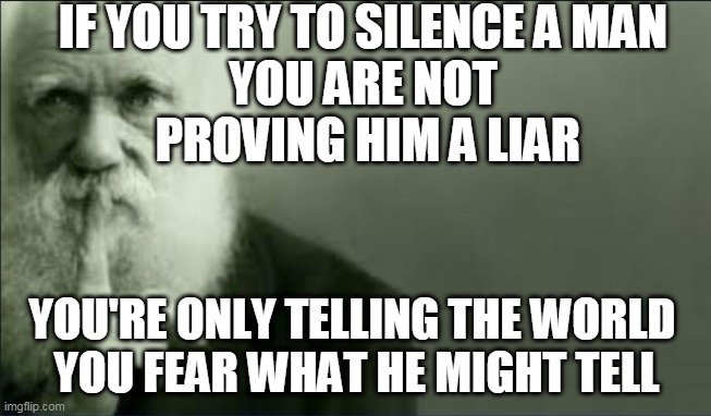 tyranny and silence |  IF YOU TRY TO SILENCE A MAN
YOU ARE NOT
 PROVING HIM A LIAR; YOU'RE ONLY TELLING THE WORLD 
YOU FEAR WHAT HE MIGHT TELL | image tagged in shhhh,tyranny,silence,secrets,liars | made w/ Imgflip meme maker
