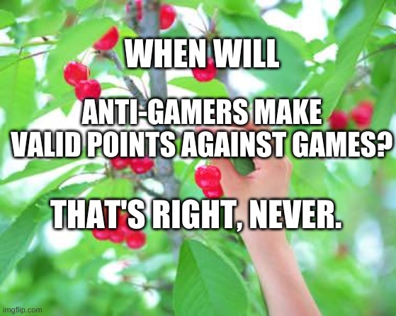 Cherry picking  | WHEN WILL; ANTI-GAMERS MAKE VALID POINTS AGAINST GAMES? THAT'S RIGHT, NEVER. | image tagged in cherry picking | made w/ Imgflip meme maker