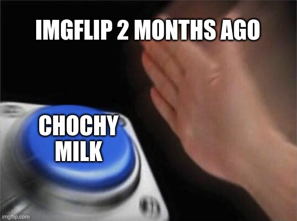 milk lol | IMGFLIP 2 MONTHS AGO; CHOCHY MILK | image tagged in memes,blank nut button | made w/ Imgflip meme maker