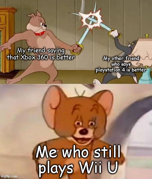 Tom and Jerry swordfight | My friend saying that Xbox 360 is better; My other friend who says playstation 4 is better; Me who still plays Wii U | image tagged in tom and jerry swordfight | made w/ Imgflip meme maker