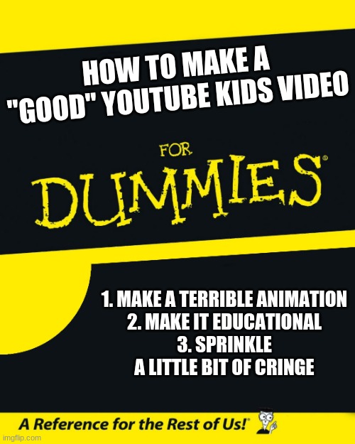 For Dummies | HOW TO MAKE A "GOOD" YOUTUBE KIDS VIDEO; 1. MAKE A TERRIBLE ANIMATION
2. MAKE IT EDUCATIONAL
3. SPRINKLE A LITTLE BIT OF CRINGE | image tagged in for dummies | made w/ Imgflip meme maker