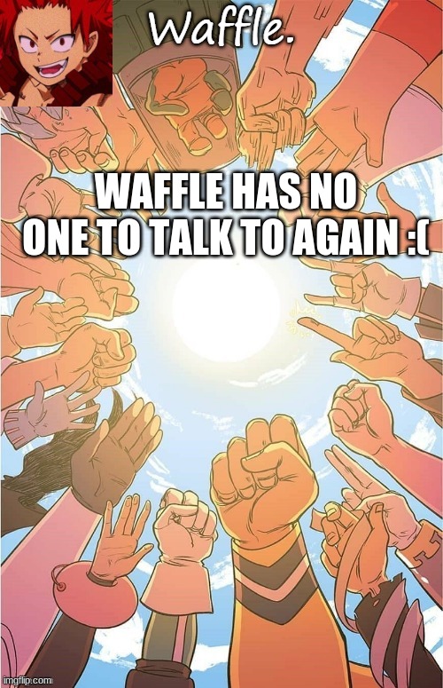 waffle | WAFFLE HAS NO ONE TO TALK TO AGAIN :( | image tagged in waffle | made w/ Imgflip meme maker