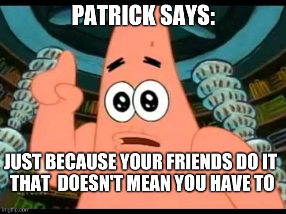 true | PATRICK SAYS:; JUST BECAUSE YOUR FRIENDS DO IT 
THAT  DOESN'T MEAN YOU HAVE TO | image tagged in memes,patrick says | made w/ Imgflip meme maker