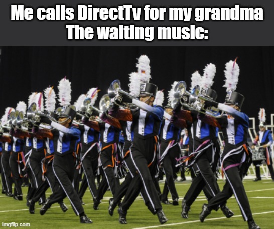 Marching Band | Me calls DirectTv for my grandma
The waiting music: | image tagged in marching band | made w/ Imgflip meme maker
