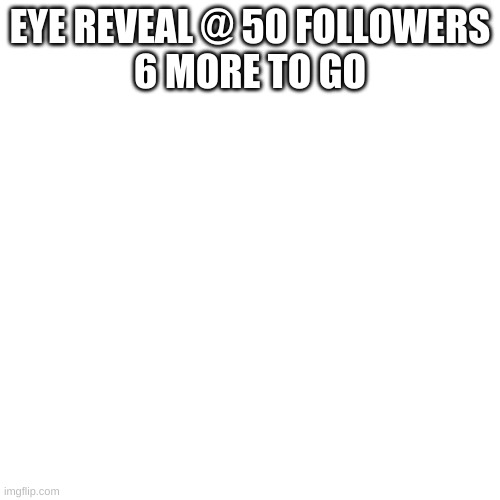 Blank Transparent Square | EYE REVEAL @ 50 FOLLOWERS
6 MORE TO GO | image tagged in memes,blank transparent square | made w/ Imgflip meme maker