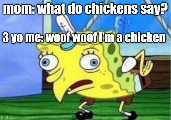 what do chickens say? | mom: what do chickens say? 3 yo me: woof woof I'm a chicken | image tagged in memes,mocking spongebob,woof woof im a chicken | made w/ Imgflip meme maker