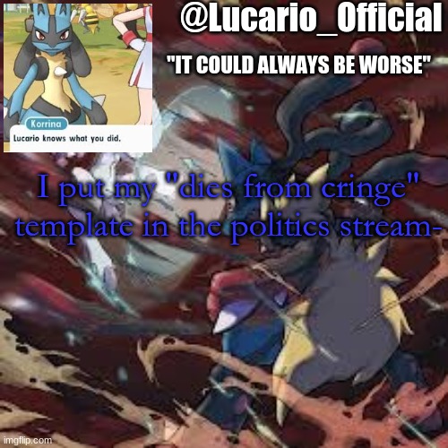 Lucario_Official announcement temp | I put my "dies from cringe" template in the politics stream- | image tagged in lucario_official announcement temp | made w/ Imgflip meme maker