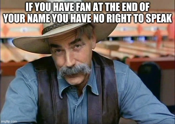 Joke intended no harm Meant | IF YOU HAVE FAN AT THE END OF YOUR NAME YOU HAVE NO RIGHT TO SPEAK | image tagged in sam elliott special kind of stupid | made w/ Imgflip meme maker