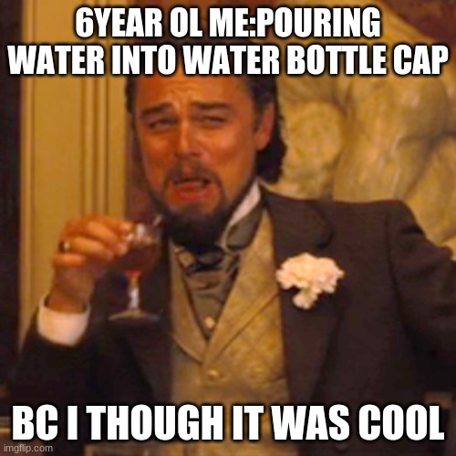 yas | 6YEAR OL ME:POURING WATER INTO WATER BOTTLE CAP; BC I THOUGH IT WAS COOL | image tagged in memes,laughing leo | made w/ Imgflip meme maker