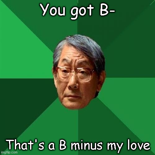 High Expectations Asian Father | You got B-; That's a B minus my love | image tagged in memes,high expectations asian father | made w/ Imgflip meme maker